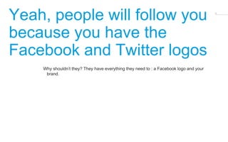 16 Yeah, people will follow you 
because you have the 
Facebook and Twitter logos 
Why shouldn’t they? They have everythin...
