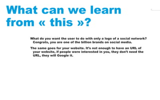 17 What can we learn 
from « this »? 
What do you want the user to do with only a logo of a social network? 
Congrats, you...