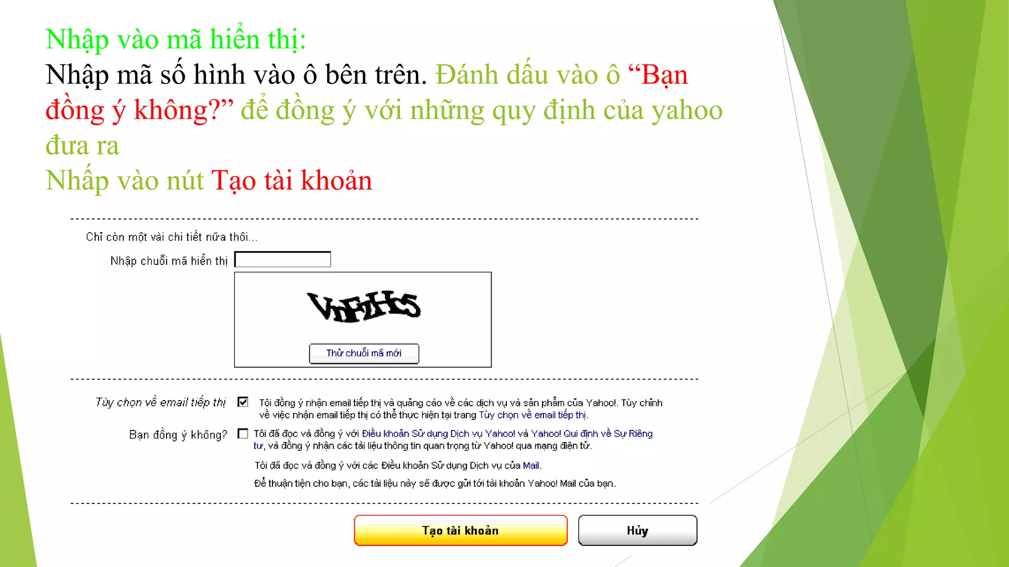 Nhập vào mã hiển thị: 
Nhập mã số hình vào ô bên trên. Đánh dấu vào ô “Bạn 
đồng ý không?” để đồng ý với những quy định của yahoo 
đưa ra 
Nhấp vào nút Tạo tài khoản 
 