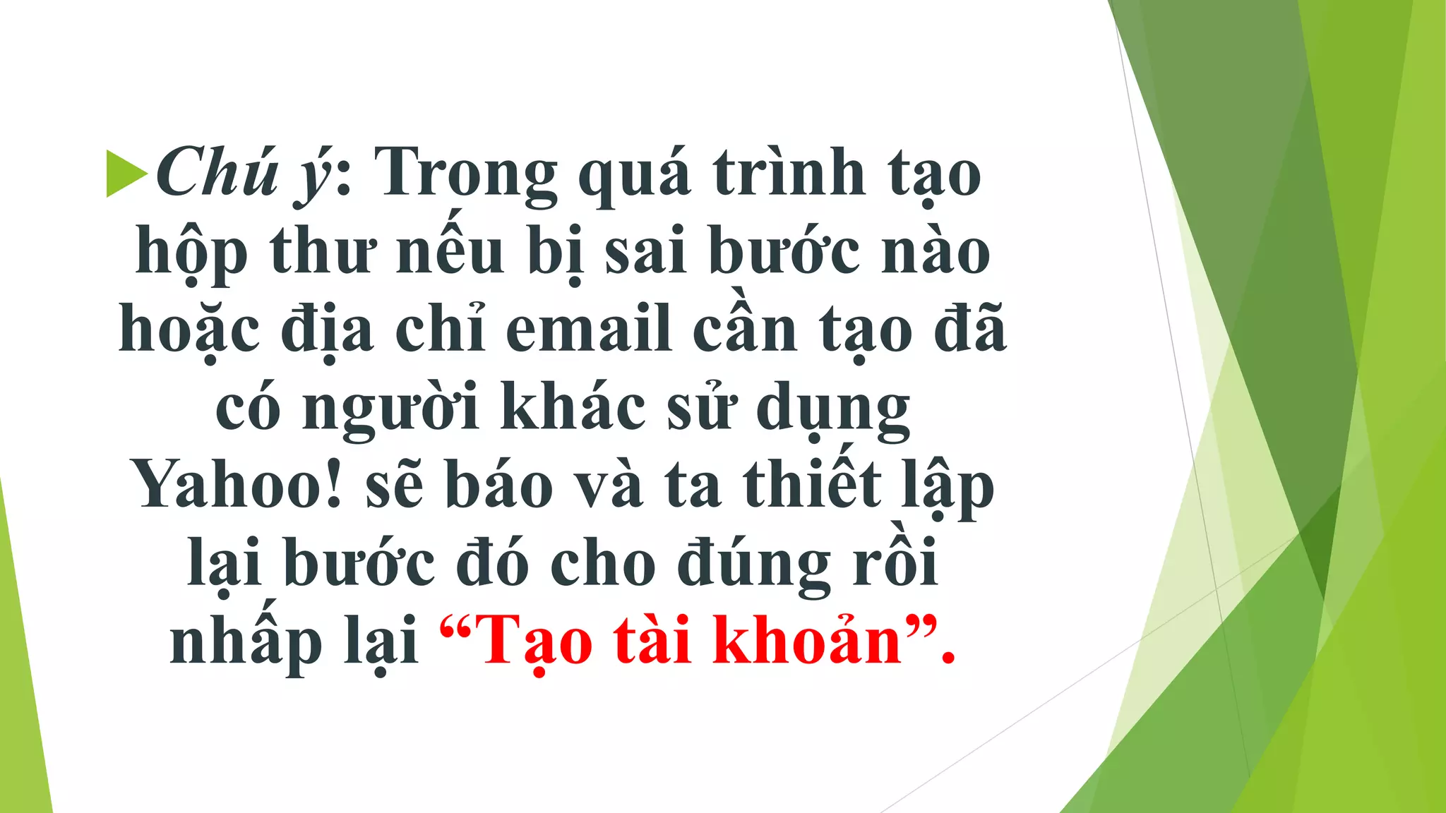 Chú ý: Trong quá trình tạo 
hộp thư nếu bị sai bước nào 
hoặc địa chỉ email cần tạo đã 
có người khác sử dụng 
Yahoo! sẽ báo và ta thiết lập 
lại bước đó cho đúng rồi 
nhấp lại “Tạo tài khoản”. 
 