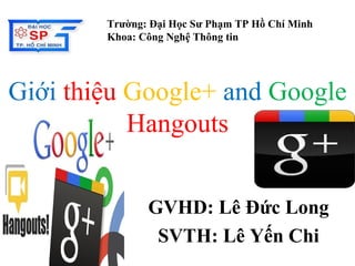 Giới thiệu Google+ and Google
Hangouts
GVHD: Lê Đức Long
SVTH: Lê Yến Chi
Trường: Đại Học Sư Phạm TP Hồ Chí Minh
Khoa: Công Nghệ Thông tin
 