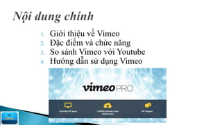 1. Giới thiệu về Vimeo
2. Đặc điểm và chức năng
3. So sánh Vimeo với Youtube
4. Hướng dẫn sử dụng Vimeo
 
