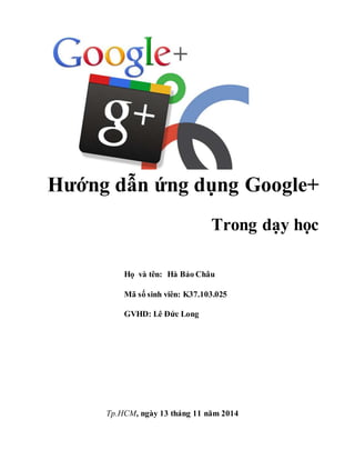 Hướng dẫn ứng dụng Google+
Trong dạy học
Họ và tên: Hà Bảo Châu
Mã số sinh viên: K37.103.025
GVHD: Lê Đức Long
Tp.HCM, ngày 13 tháng 11 năm 2014
 