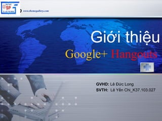 www.themegallery.comLOGO
Giới thiệu
Google+ Hangouts
GVHD: Lê Đức Long
SVTH: Lê Yến Chi_K37.103.027
 