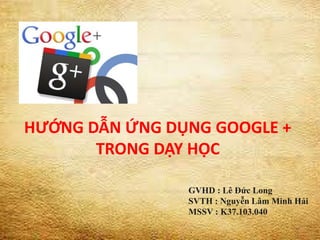 HƯỚNG DẪN ỨNG DỤNG GOOGLE +
TRONG DẠY HỌC
GVHD : Lê Đức Long
SVTH : Nguyễn Lâm Minh Hải
MSSV : K37.103.040
1
 