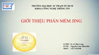 GIỚI THIỆU PHẦN MỀM JING
TRƯỜNG ĐẠI HỌC SƯ PHẠM TP. HCM
KHOA CÔNG NGHỆ THÔNG TIN
GVHD : Ts. Lê Đức Long
SVTH : Nguyễn Lâm Minh Hải
MSSV : K37.103.040
 