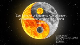 Zen & the Art of Enterprise Authentication:
A Practitioner’s Viewpoint on Finding
Balance
Laura E. Hunter
Identity Management Architect
Microsoft IT
@adfskitteh
 