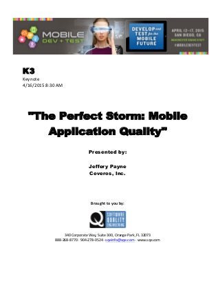  
K3
Keynote	
  
4/16/2015	
  8:30	
  AM	
  
	
  
	
  
	
  
"The Perfect Storm: Mobile
Application Quality"
	
  
Presented by:
Jeffery Payne
Coveros, Inc.
	
  
	
  
	
  
	
  
	
  
Brought	
  to	
  you	
  by:	
  
	
  
	
  
	
  
340	
  Corporate	
  Way,	
  Suite	
  300,	
  Orange	
  Park,	
  FL	
  32073	
  
888-­‐268-­‐8770	
  ·∙	
  904-­‐278-­‐0524	
  ·∙	
  sqeinfo@sqe.com	
  ·∙	
  www.sqe.com
 