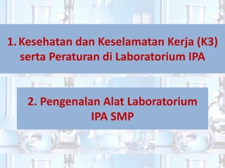 1.Kesehatan dan Keselamatan Kerja (K3)
serta Peraturan di Laboratorium IPA
2. Pengenalan Alat Laboratorium
IPA SMP
 