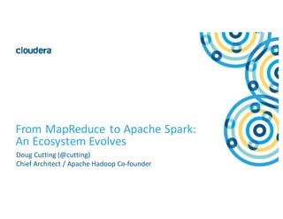 1©	Cloudera,	Inc.	All	rights	reserved.
From	MapReduce	to	Apache	Spark:	
An	Ecosystem	Evolves
Doug	Cutting	(@cutting)
Chief	Architect	/	Apache	Hadoop	Co-founder
 