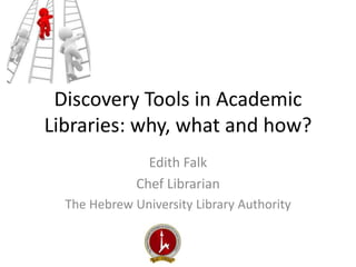 Discovery Tools in Academic 
Libraries: why, what and how? 
Edith Falk 
Chef Librarian 
The Hebrew University Library Authority 
 