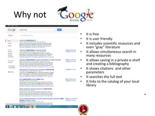 Why not 
• It is free 
• It is user friendly 
• It includes scientific resources and 
even “gray” literature 
• It allows simultaneous search in 
many resources 
• It allows saving in a private e-shelf 
and creating a bibliography 
• It shows citations and other 
parameters 
• It searches the full text 
• It links to the catalog of your local 
library 
• 
 