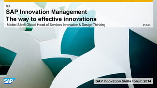Michel Sérié/ Global Head of Services Innovation & Design Thinking 
K3SAP Innovation ManagementThe way to effective innovations 
Public 
SAP Innovation Skills Forum 2014  