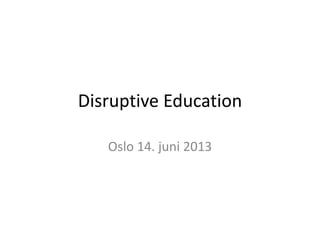 Disruptive Education
Oslo 14. juni 2013
 