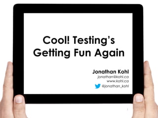 Cool! Testing’s
Getting Fun Again
Jonathan Kohl

jonathan@kohl.ca
www.kohl.ca
@jonathan_kohl

1

 