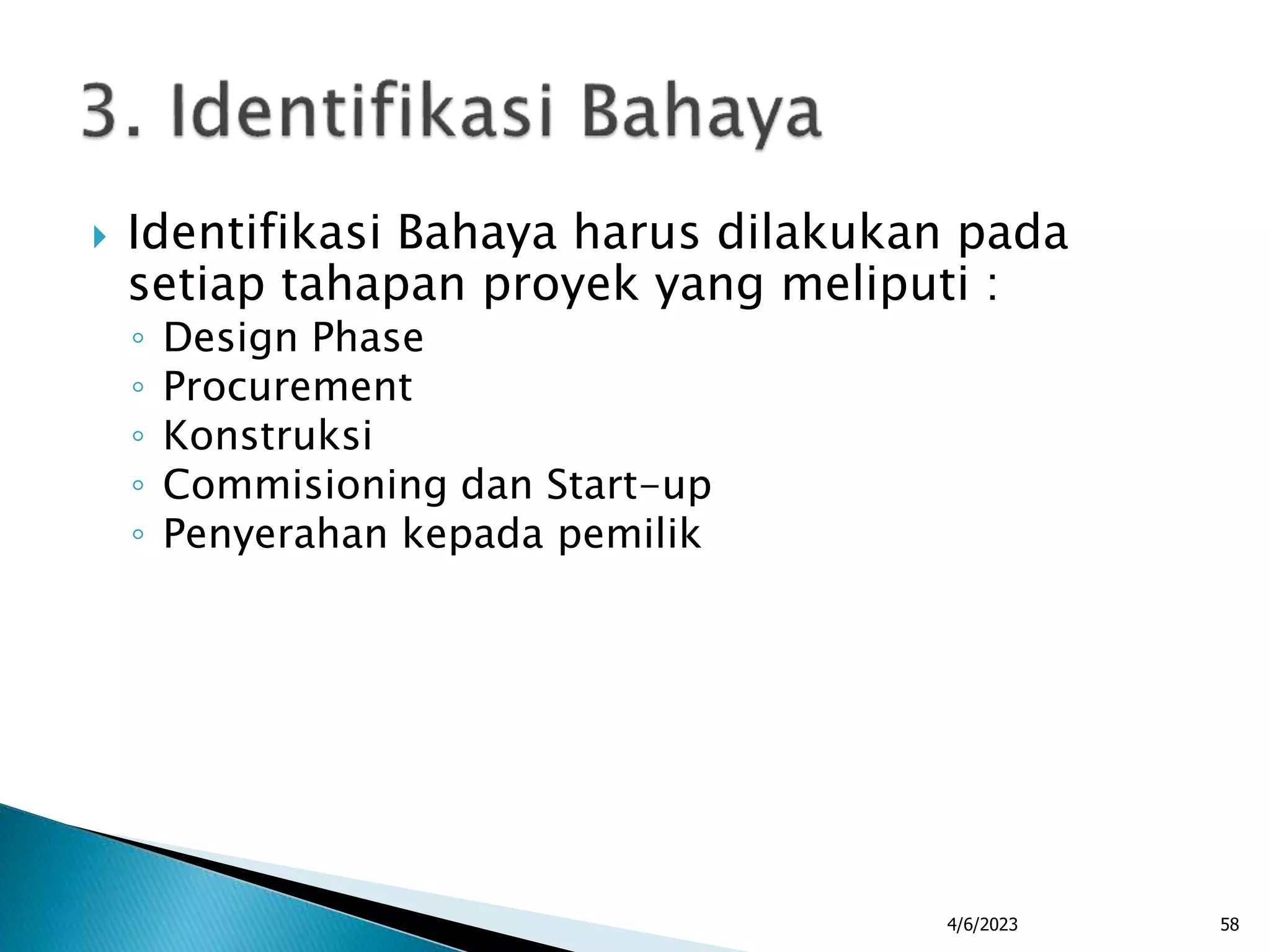  Identifikasi Bahaya harus dilakukan pada
setiap tahapan proyek yang meliputi :
◦ Design Phase
◦ Procurement
◦ Konstruksi
◦ Commisioning dan Start-up
◦ Penyerahan kepada pemilik
4/6/2023 58
 