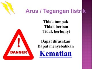 Arus / Tegangan listrik
Tidak tampak
Tidak berbau
Tidak berbunyi
Dapat dirasakan
Dapat menyebabkan
KematianDANGER
 