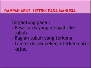 Tergantung pada :
- Besar arus yang mengalir ke
tubuh.
- Bagian tubuh yang terkena.
- Lama/ durasi pekerja terkena arus
kejut.
 