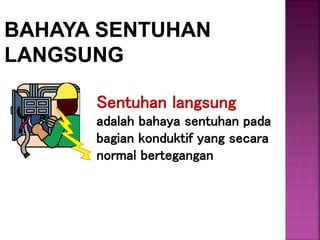 Sentuhan langsung
adalah bahaya sentuhan pada
bagian konduktif yang secara
normal bertegangan
 