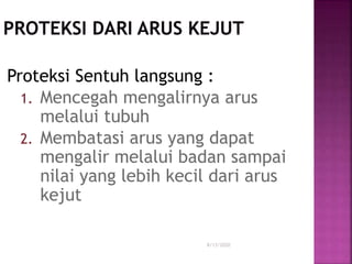 8/13/2020
Proteksi Sentuh langsung :
1. Mencegah mengalirnya arus
melalui tubuh
2. Membatasi arus yang dapat
mengalir melalui badan sampai
nilai yang lebih kecil dari arus
kejut
 