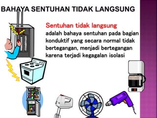 Sentuhan tidak langsung
adalah bahaya sentuhan pada bagian
konduktif yang secara normal tidak
bertegangan, menjadi bertegangan
karena terjadi kegagalan isolasi
 