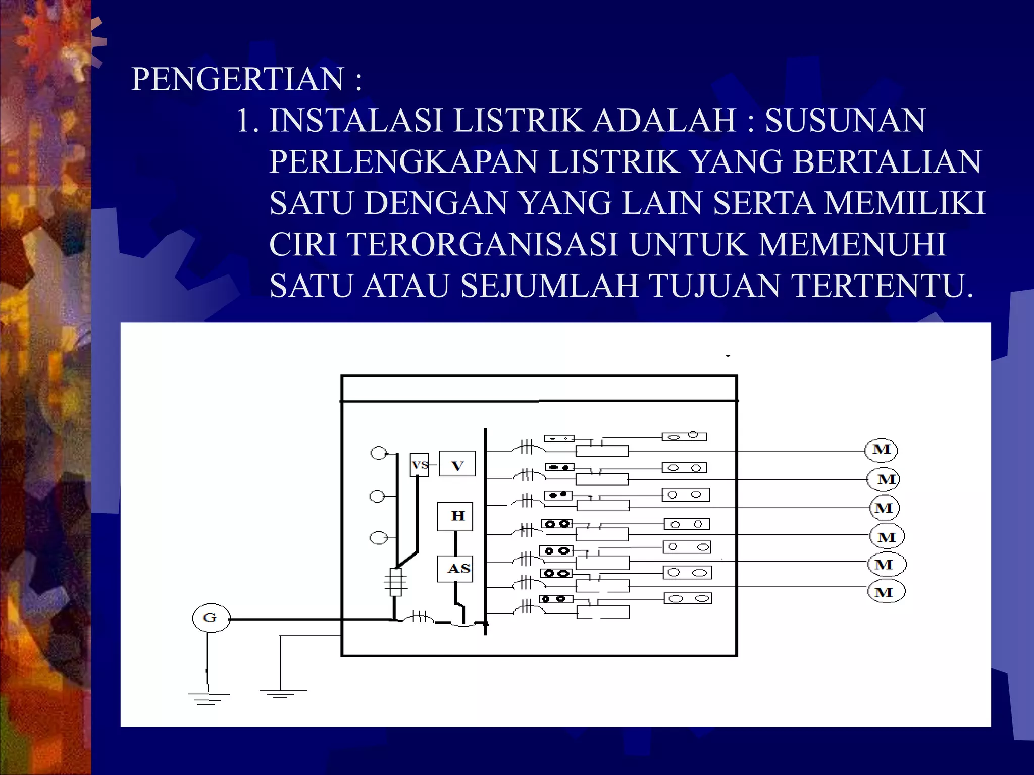 PENGERTIAN :
1. INSTALASI LISTRIK ADALAH : SUSUNAN
PERLENGKAPAN LISTRIK YANG BERTALIAN
SATU DENGAN YANG LAIN SERTA MEMILIKI
CIRI TERORGANISASI UNTUK MEMENUHI
SATU ATAU SEJUMLAH TUJUAN TERTENTU.
 