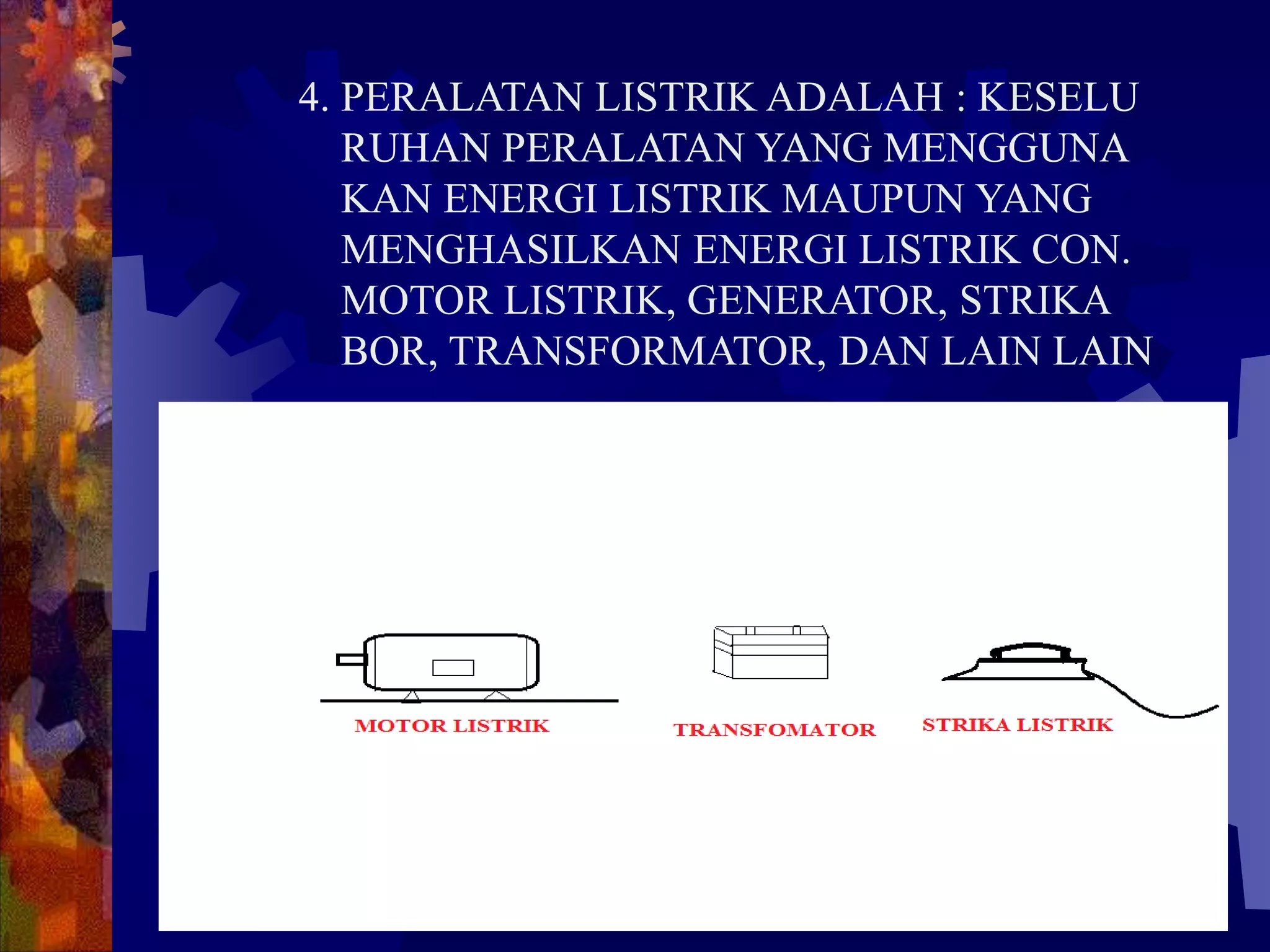 4. PERALATAN LISTRIK ADALAH : KESELU
RUHAN PERALATAN YANG MENGGUNA
KAN ENERGI LISTRIK MAUPUN YANG
MENGHASILKAN ENERGI LISTRIK CON.
MOTOR LISTRIK, GENERATOR, STRIKA
BOR, TRANSFORMATOR, DAN LAIN LAIN
 