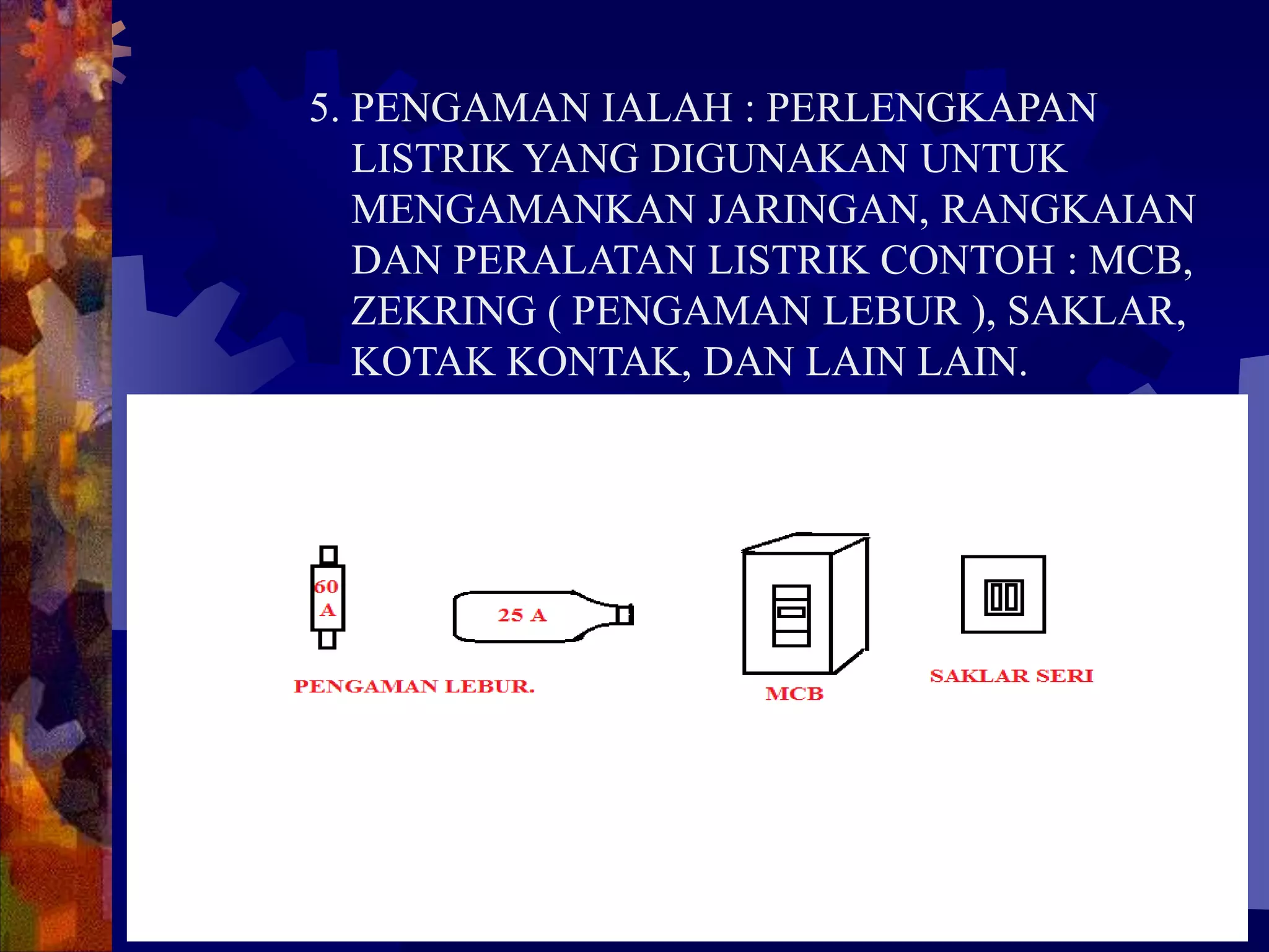 5. PENGAMAN IALAH : PERLENGKAPAN
LISTRIK YANG DIGUNAKAN UNTUK
MENGAMANKAN JARINGAN, RANGKAIAN
DAN PERALATAN LISTRIK CONTOH : MCB,
ZEKRING ( PENGAMAN LEBUR ), SAKLAR,
KOTAK KONTAK, DAN LAIN LAIN.
 
