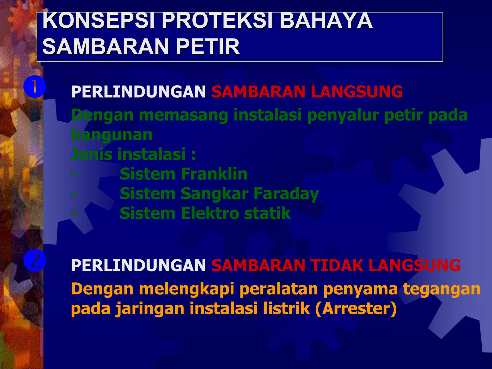 KONSEPSI PROTEKSI BAHAYA
SAMBARAN PETIR
 PERLINDUNGAN SAMBARAN LANGSUNG
Dengan memasang instalasi penyalur petir pada
bangunan
Jenis instalasi :
- Sistem Franklin
- Sistem Sangkar Faraday
- Sistem Elektro statik
 PERLINDUNGAN SAMBARAN TIDAK LANGSUNG
Dengan melengkapi peralatan penyama tegangan
pada jaringan instalasi listrik (Arrester)
 