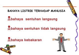 BAHAYA LISTRIK TERHADAP MANUSIA
bahaya sentuhan langsung
bahaya sentuhan tidak langsung
bahaya kebakaran
 