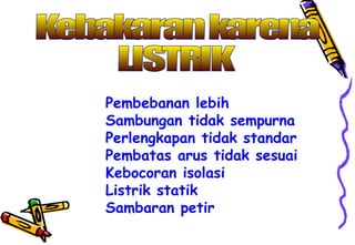 Pembebanan lebih
Sambungan tidak sempurna
Perlengkapan tidak standar
Pembatas arus tidak sesuai
Kebocoran isolasi
Listrik statik
Sambaran petir
 