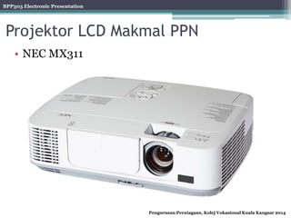 BPP303 Electronic Presentation
Pengurusan Perniagaan, Kolej Vokasional Kuala Kangsar 2014
Projektor LCD Makmal PPN
• NEC MX311
 