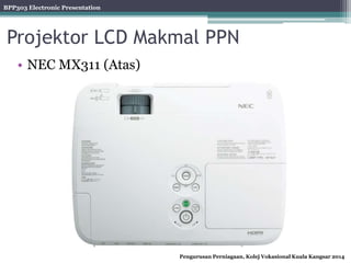 BPP303 Electronic Presentation
Pengurusan Perniagaan, Kolej Vokasional Kuala Kangsar 2014
Projektor LCD Makmal PPN
• NEC MX311 (Atas)
 