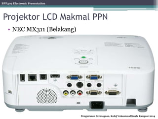 BPP303 Electronic Presentation
Pengurusan Perniagaan, Kolej Vokasional Kuala Kangsar 2014
Projektor LCD Makmal PPN
• NEC MX311 (Belakang)
 