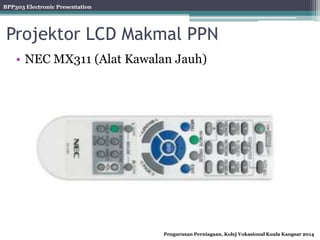 BPP303 Electronic Presentation
Pengurusan Perniagaan, Kolej Vokasional Kuala Kangsar 2014
Projektor LCD Makmal PPN
• NEC MX311 (Alat Kawalan Jauh)
 