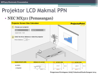 BPP303 Electronic Presentation
Pengurusan Perniagaan, Kolej Vokasional Kuala Kangsar 2014
Projektor LCD Makmal PPN
• NEC MX311 (Pemasangan)
 