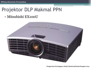 BPP303 Electronic Presentation
Pengurusan Perniagaan, Kolej Vokasional Kuala Kangsar 2014
Projektor DLP Makmal PPN
• Mitsubishi EX100U
 