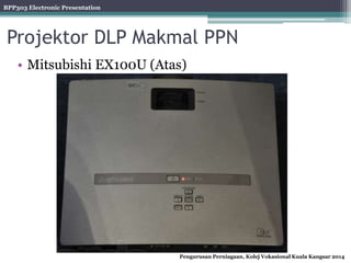 BPP303 Electronic Presentation
Pengurusan Perniagaan, Kolej Vokasional Kuala Kangsar 2014
Projektor DLP Makmal PPN
• Mitsubishi EX100U (Atas)
 