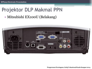 BPP303 Electronic Presentation
Pengurusan Perniagaan, Kolej Vokasional Kuala Kangsar 2014
Projektor DLP Makmal PPN
• Mitsubishi EX100U (Belakang)
 