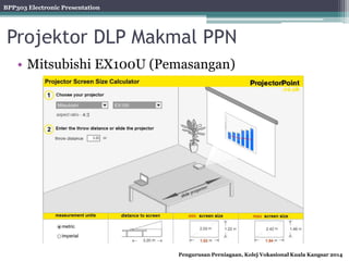 BPP303 Electronic Presentation
Pengurusan Perniagaan, Kolej Vokasional Kuala Kangsar 2014
Projektor DLP Makmal PPN
• Mitsubishi EX100U (Pemasangan)
 