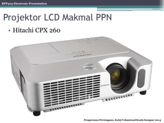 BPP303 Electronic Presentation
Pengurusan Perniagaan, Kolej Vokasional Kuala Kangsar 2014
Projektor LCD Makmal PPN
• Hitachi CPX 260
 