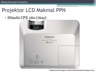 BPP303 Electronic Presentation
Pengurusan Perniagaan, Kolej Vokasional Kuala Kangsar 2014
Projektor LCD Makmal PPN
• Hitachi CPX 260 (Atas)
 