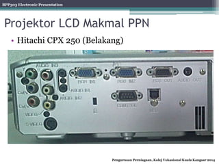BPP303 Electronic Presentation
Pengurusan Perniagaan, Kolej Vokasional Kuala Kangsar 2014
Projektor LCD Makmal PPN
• Hitachi CPX 250 (Belakang)
 