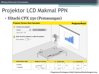 BPP303 Electronic Presentation
Pengurusan Perniagaan, Kolej Vokasional Kuala Kangsar 2014
Projektor LCD Makmal PPN
• Hitachi CPX 250 (Pemasangan)
 
