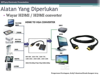 BPP303 Electronic Presentation
Pengurusan Perniagaan, Kolej Vokasional Kuala Kangsar 2014
Alatan Yang Diperlukan
• Wayar HDMI / HDMI converter
 