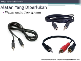 BPP303 Electronic Presentation
Pengurusan Perniagaan, Kolej Vokasional Kuala Kangsar 2014
Alatan Yang Diperlukan
• Wayar Audio Jack 3.5mm
 