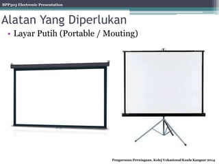 BPP303 Electronic Presentation
Pengurusan Perniagaan, Kolej Vokasional Kuala Kangsar 2014
Alatan Yang Diperlukan
• Layar Putih (Portable / Mouting)
 