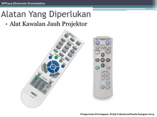 BPP303 Electronic Presentation
Pengurusan Perniagaan, Kolej Vokasional Kuala Kangsar 2014
Alatan Yang Diperlukan
• Alat Kawalan Jauh Projektor
 