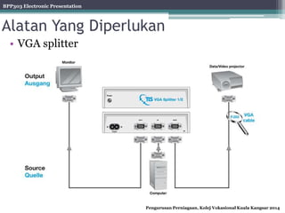 BPP303 Electronic Presentation
Pengurusan Perniagaan, Kolej Vokasional Kuala Kangsar 2014
Alatan Yang Diperlukan
• VGA splitter
 