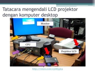 Tatacara mengendali LCD projektor
dengan komputer desktop
http://vimeo.com/23685564
CPU
Monitor
Projektor LCD
 